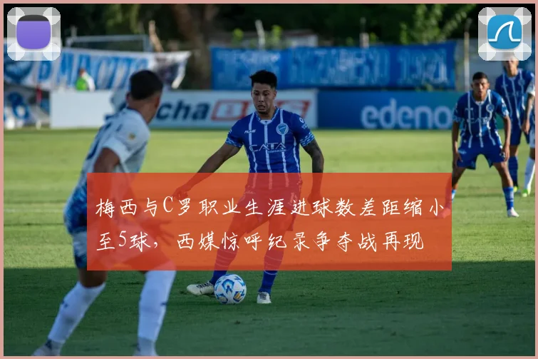 梅西与C罗职业生涯进球数差距缩小至5球，西媒惊呼纪录争夺战再现