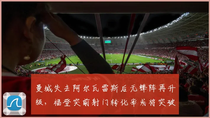 曼城失去阿尔瓦雷斯后无锋阵再升级，福登突前射门转化率或将突破20%