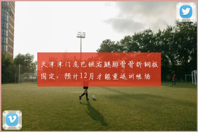 天津津门虎巴顿右腿腓骨骨折钢板固定，预计12月才能重返训练场