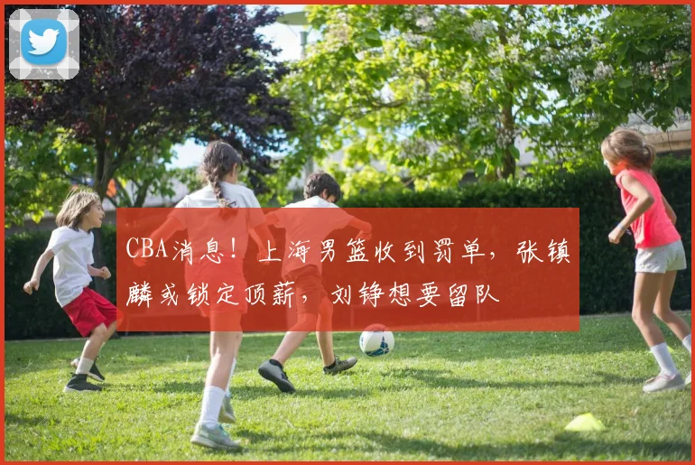 CBA消息！上海男篮收到罚单，张镇麟或锁定顶薪，刘铮想要留队