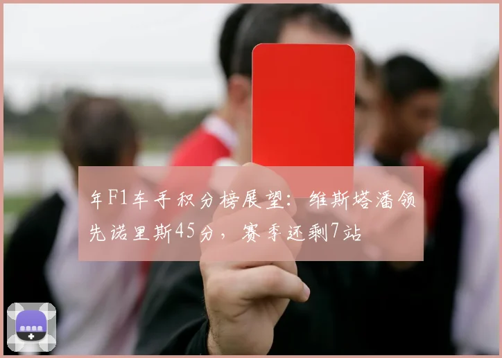 年F1车手积分榜展望：维斯塔潘领先诺里斯45分，赛季还剩7站