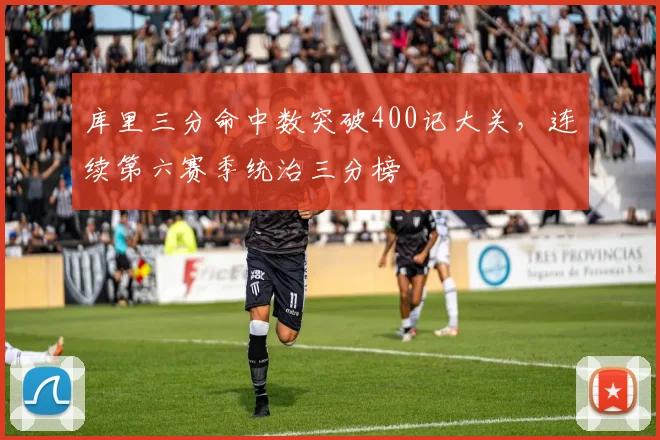 库里三分命中数突破400记大关，连续第六赛季统治三分榜