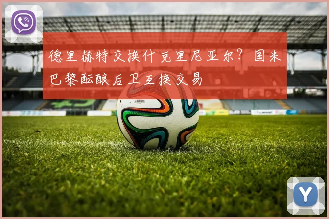 德里赫特交换什克里尼亚尔?国米巴黎酝酿后卫互换交易