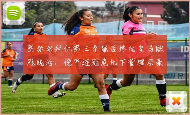 图赫尔拜仁第三季能否终结皇马欧冠统治，德甲连冠危机下管理层豪赌成败几何？