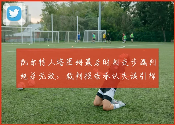 凯尔特人塔图姆最后时刻走步漏判绝杀无效，裁判报告承认失误引绿军球迷狂怒