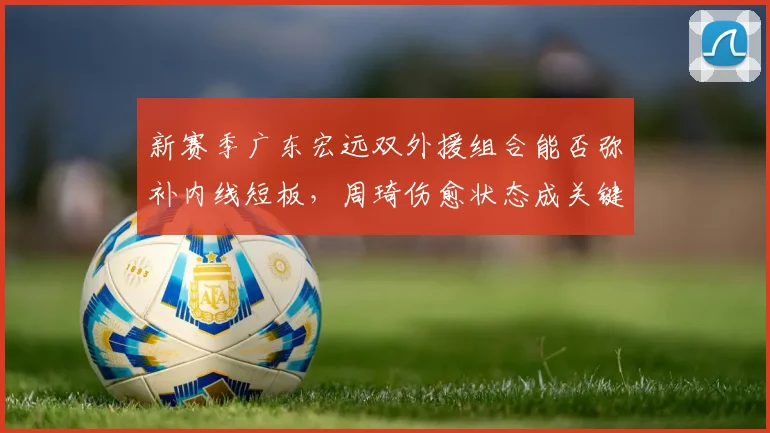 新赛季广东宏远双外援组合能否弥补内线短板，周琦伤愈状态成关键