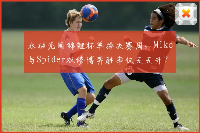 永劫无间锦鲤杯单排决赛周，Mike与Spider双修博弈胜率仅五五开？