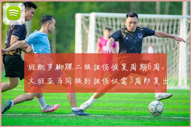 班凯罗脚踝二级扭伤恢复周期6周，文班亚马同级别扭伤仅需3周即复出身体素质对照