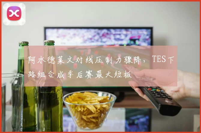 阿水德莱文对线压制力骤降,TES下路组合成季后赛最大短板
